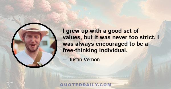 I grew up with a good set of values, but it was never too strict. I was always encouraged to be a free-thinking individual.