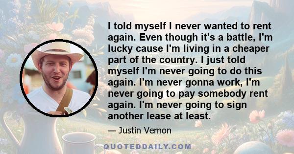 I told myself I never wanted to rent again. Even though it's a battle, I'm lucky cause I'm living in a cheaper part of the country. I just told myself I'm never going to do this again. I'm never gonna work, I'm never