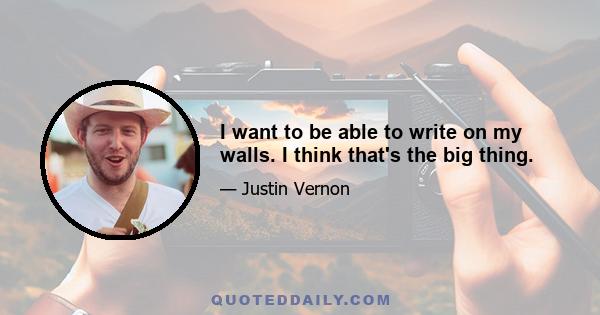 I want to be able to write on my walls. I think that's the big thing.