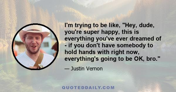 I'm trying to be like, Hey, dude, you're super happy, this is everything you've ever dreamed of - if you don't have somebody to hold hands with right now, everything's going to be OK, bro.