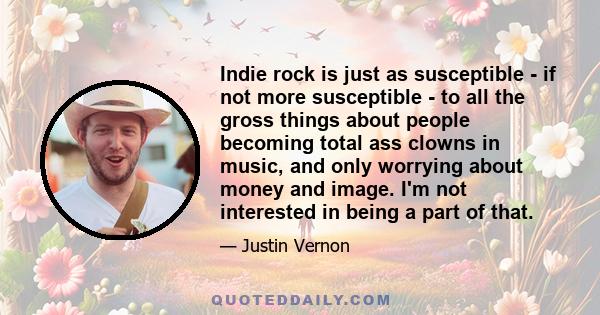 Indie rock is just as susceptible - if not more susceptible - to all the gross things about people becoming total ass clowns in music, and only worrying about money and image. I'm not interested in being a part of that.