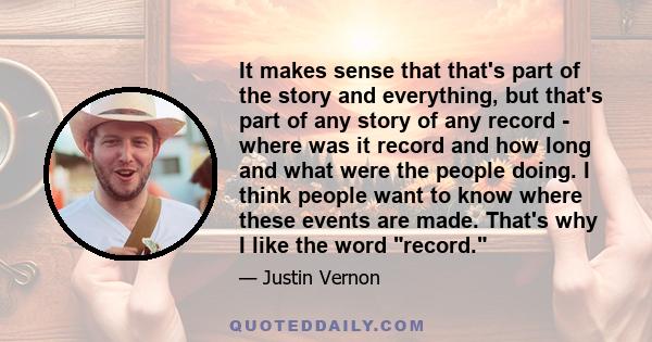 It makes sense that that's part of the story and everything, but that's part of any story of any record - where was it record and how long and what were the people doing. I think people want to know where these events