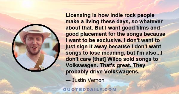 Licensing is how indie rock people make a living these days, so whatever about that. But I want good films and good placement for the songs because I want to be exclusive. I don't want to just sign it away because I