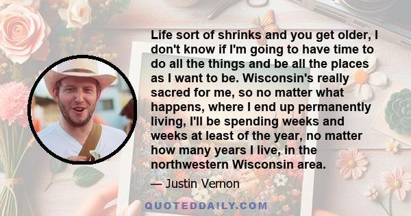 Life sort of shrinks and you get older, I don't know if I'm going to have time to do all the things and be all the places as I want to be. Wisconsin's really sacred for me, so no matter what happens, where I end up