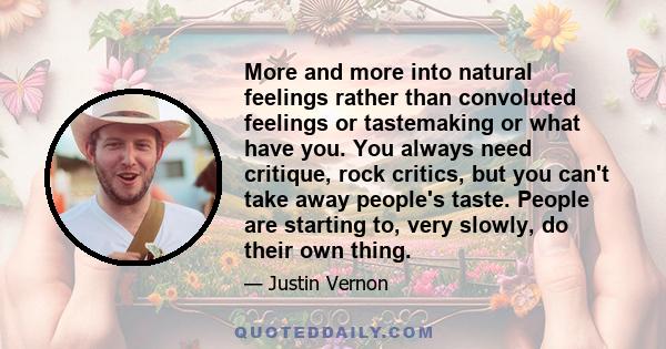 More and more into natural feelings rather than convoluted feelings or tastemaking or what have you. You always need critique, rock critics, but you can't take away people's taste. People are starting to, very slowly,