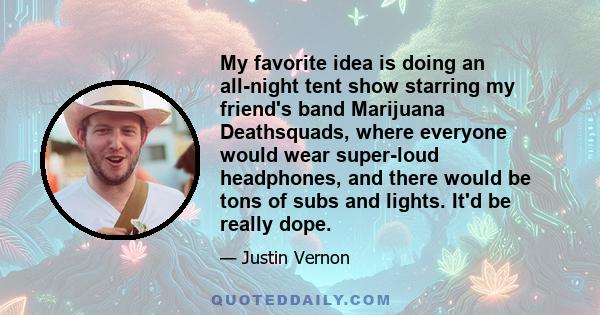 My favorite idea is doing an all-night tent show starring my friend's band Marijuana Deathsquads, where everyone would wear super-loud headphones, and there would be tons of subs and lights. It'd be really dope.