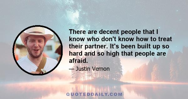 There are decent people that I know who don't know how to treat their partner. It's been built up so hard and so high that people are afraid.