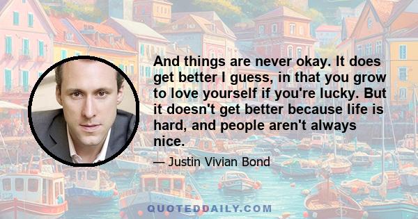 And things are never okay. It does get better I guess, in that you grow to love yourself if you're lucky. But it doesn't get better because life is hard, and people aren't always nice.