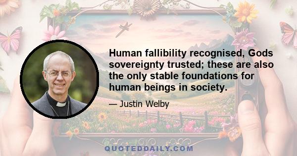 Human fallibility recognised, Gods sovereignty trusted; these are also the only stable foundations for human beings in society.