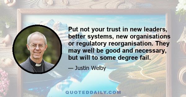 Put not your trust in new leaders, better systems, new organisations or regulatory reorganisation. They may well be good and necessary, but will to some degree fail.