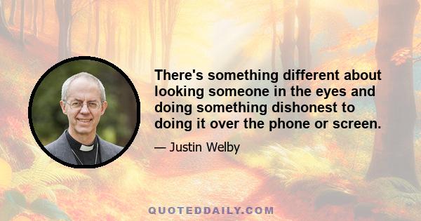 There's something different about looking someone in the eyes and doing something dishonest to doing it over the phone or screen.