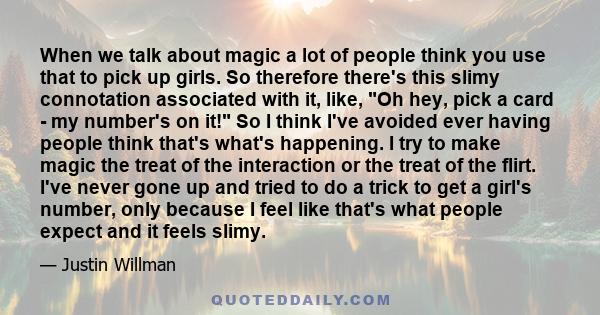 When we talk about magic a lot of people think you use that to pick up girls. So therefore there's this slimy connotation associated with it, like, Oh hey, pick a card - my number's on it! So I think I've avoided ever