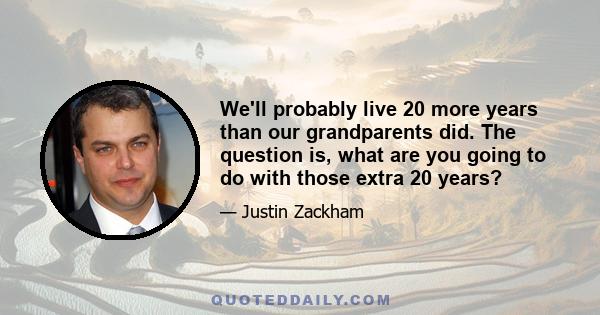 We'll probably live 20 more years than our grandparents did. The question is, what are you going to do with those extra 20 years?