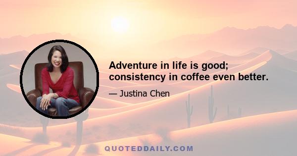 Adventure in life is good; consistency in coffee even better.