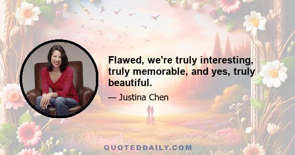 Flawed, we're truly interesting, truly memorable, and yes, truly beautiful.