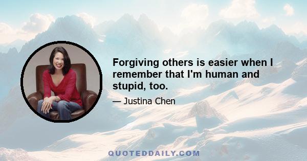 Forgiving others is easier when I remember that I'm human and stupid, too.