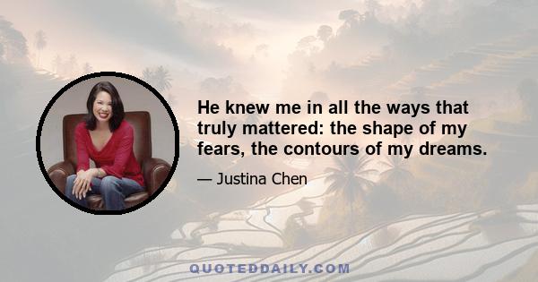 He knew me in all the ways that truly mattered: the shape of my fears, the contours of my dreams.