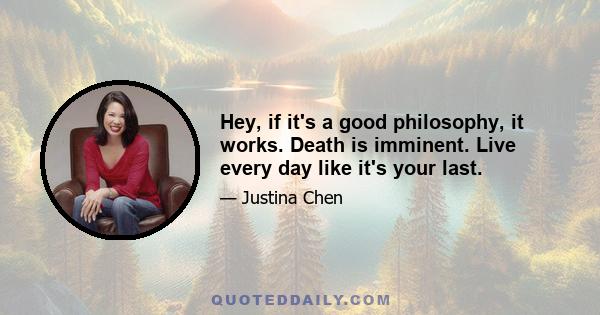 Hey, if it's a good philosophy, it works. Death is imminent. Live every day like it's your last.