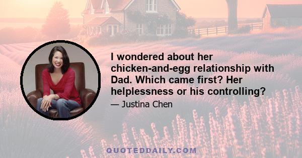 I wondered about her chicken-and-egg relationship with Dad. Which came first? Her helplessness or his controlling?