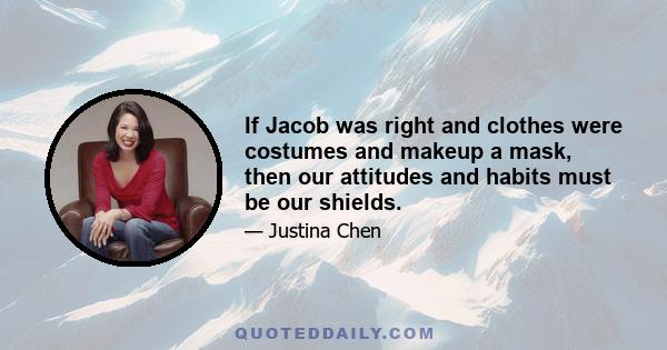 If Jacob was right and clothes were costumes and makeup a mask, then our attitudes and habits must be our shields.