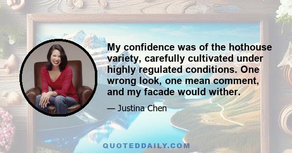 My confidence was of the hothouse variety, carefully cultivated under highly regulated conditions. One wrong look, one mean comment, and my facade would wither.