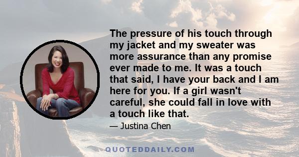 The pressure of his touch through my jacket and my sweater was more assurance than any promise ever made to me. It was a touch that said, I have your back and I am here for you. If a girl wasn't careful, she could fall