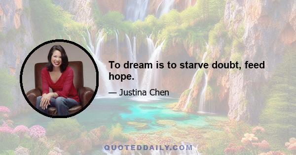 To dream is to starve doubt, feed hope.