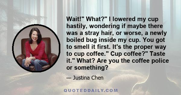 Wait! What? I lowered my cup hastily, wondering if maybe there was a stray hair, or worse, a newly boiled bug inside my cup. You got to smell it first. It's the proper way to cup coffee. Cup coffee? Taste it. What? Are