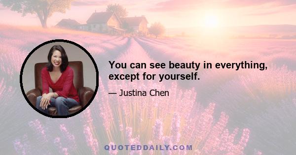 You can see beauty in everything, except for yourself.