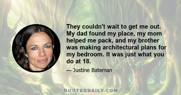 They couldn't wait to get me out. My dad found my place, my mom helped me pack, and my brother was making architectural plans for my bedroom. It was just what you do at 18.