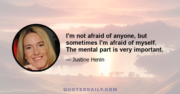 I'm not afraid of anyone, but sometimes I'm afraid of myself. The mental part is very important.