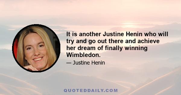 It is another Justine Henin who will try and go out there and achieve her dream of finally winning Wimbledon.