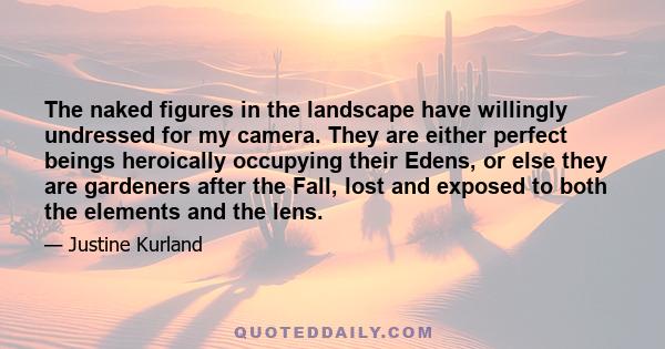 The naked figures in the landscape have willingly undressed for my camera. They are either perfect beings heroically occupying their Edens, or else they are gardeners after the Fall, lost and exposed to both the