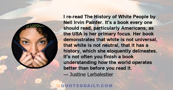 I re-read The History of White People by Nell Irvin Painter. It's a book every one should read, particularly Americans, as the USA is her primary focus. Her book demonstrates that white is not universal, that white is