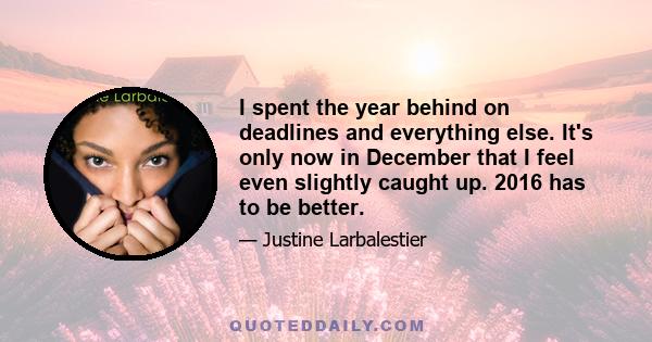 I spent the year behind on deadlines and everything else. It's only now in December that I feel even slightly caught up. 2016 has to be better.