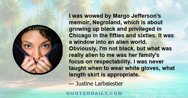 I was wowed by Margo Jefferson's memoir, Negroland, which is about growing up black and privileged in Chicago in the fifties and sixties. It was a window into an alien world. Obviously, I'm not black, but what was