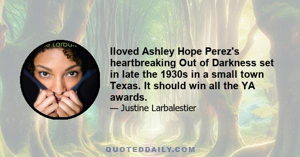 Iloved Ashley Hope Perez's heartbreaking Out of Darkness set in late the 1930s in a small town Texas. It should win all the YA awards.