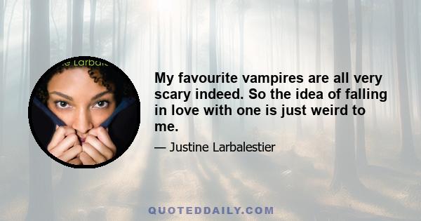 My favourite vampires are all very scary indeed. So the idea of falling in love with one is just weird to me.