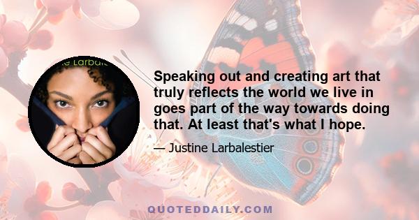 Speaking out and creating art that truly reflects the world we live in goes part of the way towards doing that. At least that's what I hope.