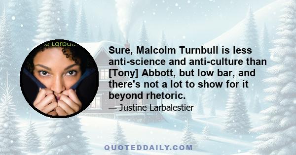 Sure, Malcolm Turnbull is less anti-science and anti-culture than [Tony] Abbott, but low bar, and there's not a lot to show for it beyond rhetoric.