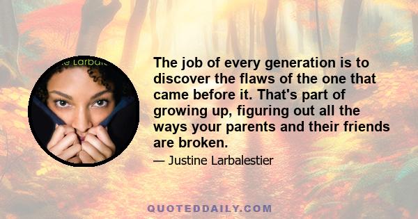 The job of every generation is to discover the flaws of the one that came before it. That's part of growing up, figuring out all the ways your parents and their friends are broken.