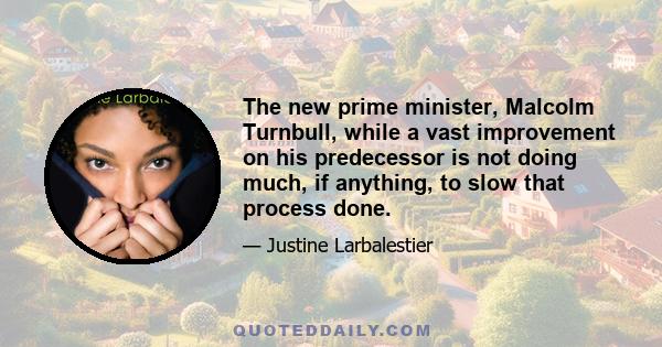 The new prime minister, Malcolm Turnbull, while a vast improvement on his predecessor is not doing much, if anything, to slow that process done.