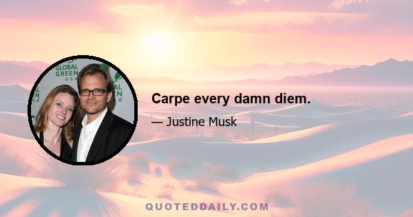 Carpe every damn diem.