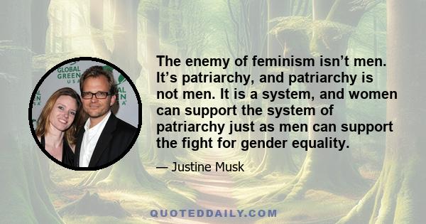 The enemy of feminism isn’t men. It’s patriarchy, and patriarchy is not men. It is a system, and women can support the system of patriarchy just as men can support the fight for gender equality.