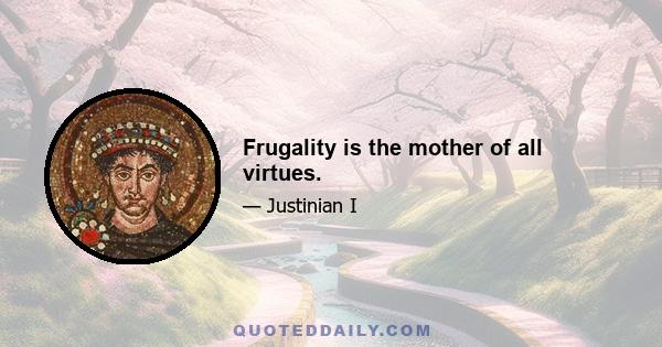 Frugality is the mother of all virtues.