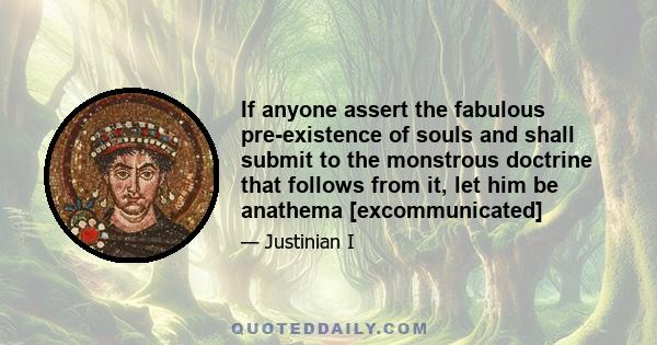 If anyone assert the fabulous pre-existence of souls and shall submit to the monstrous doctrine that follows from it, let him be anathema [excommunicated]