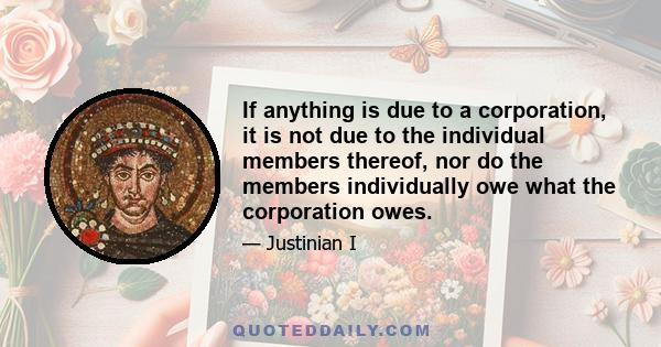 If anything is due to a corporation, it is not due to the individual members thereof, nor do the members individually owe what the corporation owes.