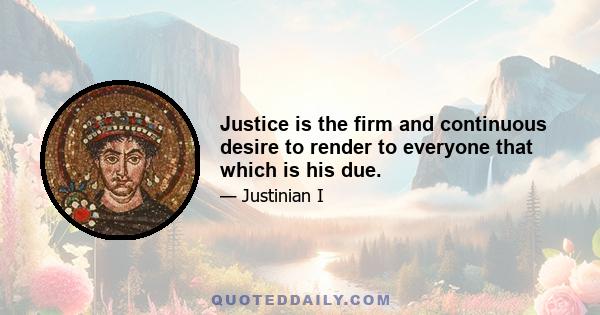 Justice is the firm and continuous desire to render to everyone that which is his due.