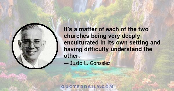 It's a matter of each of the two churches being very deeply enculturated in its own setting and having difficulty understand the other.