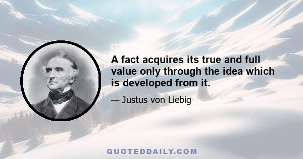 A fact acquires its true and full value only through the idea which is developed from it.